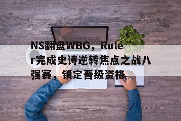 开云体育-NS翻盘WBG，Ruler完成史诗逆转焦点之战八强赛，锁定晋级资格